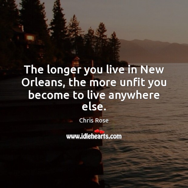 The longer you live in New Orleans, the more unfit you become to live anywhere else. Chris Rose Picture Quote