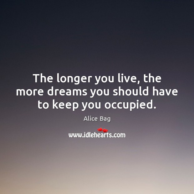 The longer you live, the more dreams you should have to keep you occupied. Alice Bag Picture Quote