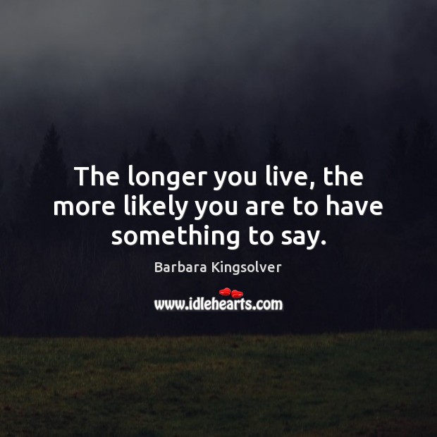 The longer you live, the more likely you are to have something to say. Barbara Kingsolver Picture Quote