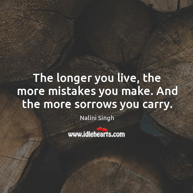 The longer you live, the more mistakes you make. And the more sorrows you carry. Nalini Singh Picture Quote
