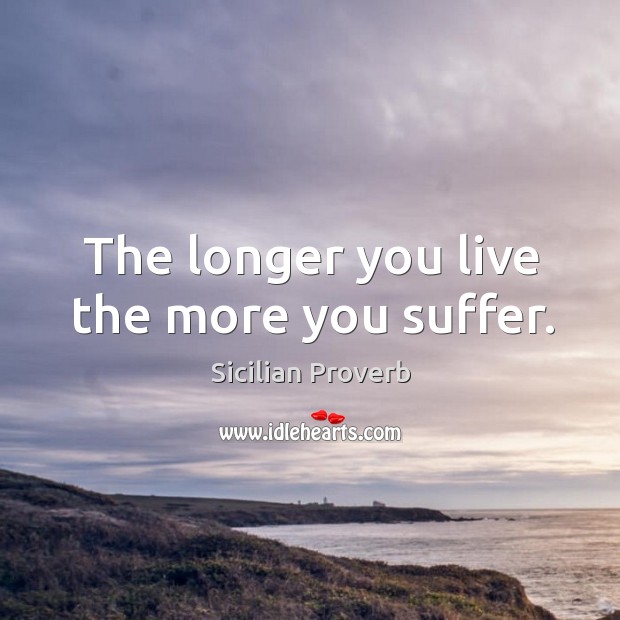 The longer you live the more you suffer. Sicilian Proverbs Image