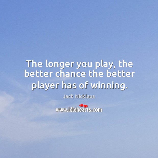 The longer you play, the better chance the better player has of winning. 