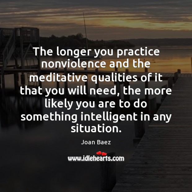 The longer you practice nonviolence and the meditative qualities of it that Joan Baez Picture Quote