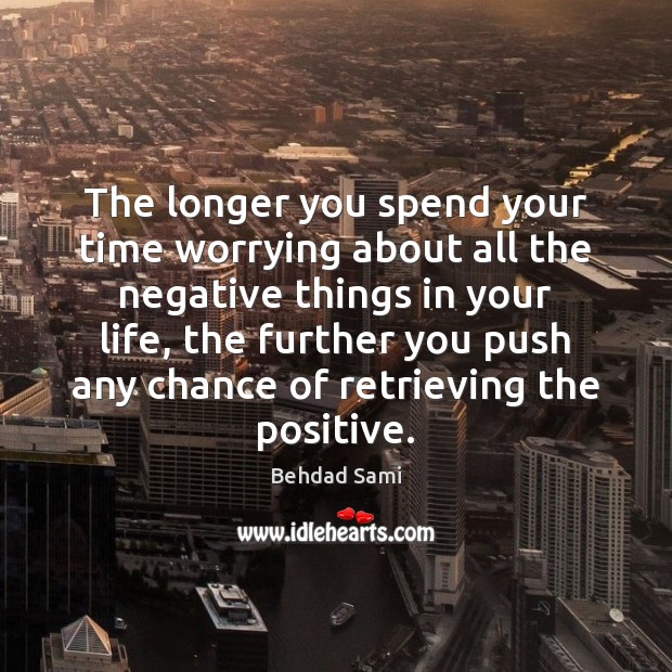 The longer you spend your time worrying about all the negative things Behdad Sami Picture Quote