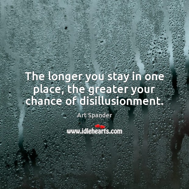The longer you stay in one place, the greater your chance of disillusionment. 