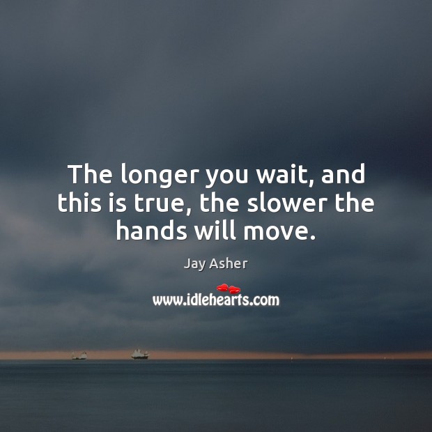 The longer you wait, and this is true, the slower the hands will move. Jay Asher Picture Quote
