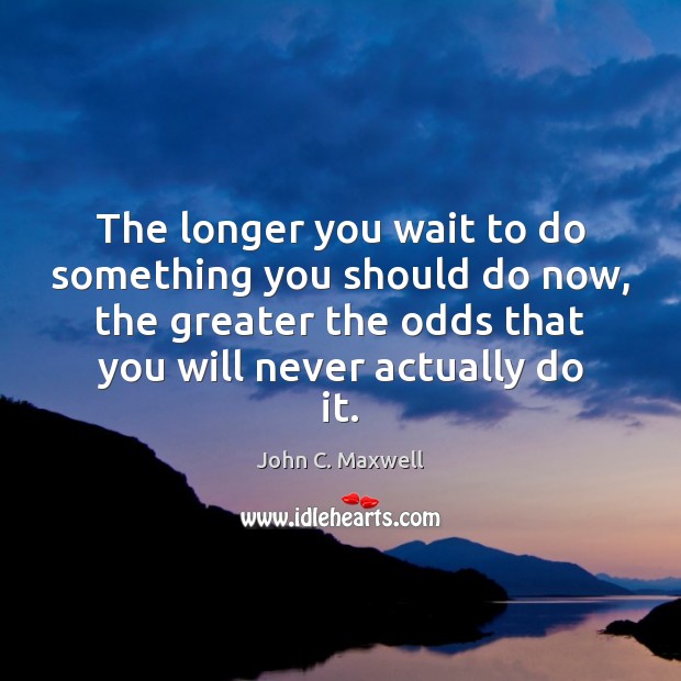 The longer you wait to do something you should do now, the John C. Maxwell Picture Quote