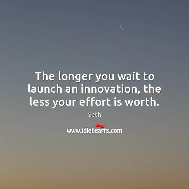 The longer you wait to launch an innovation, the less your effort is worth. Seth Picture Quote