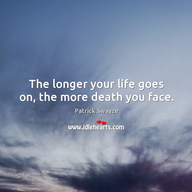 The longer your life goes on, the more death you face. Patrick Swayze Picture Quote