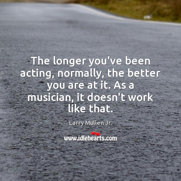 The longer you’ve been acting, normally, the better you are at it. Larry Mullen Jr. Picture Quote