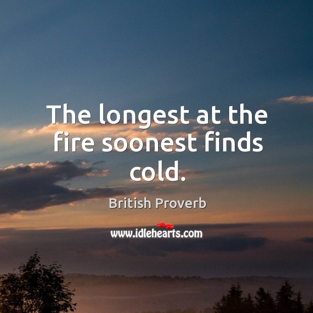 The longest at the fire soonest finds cold. Image