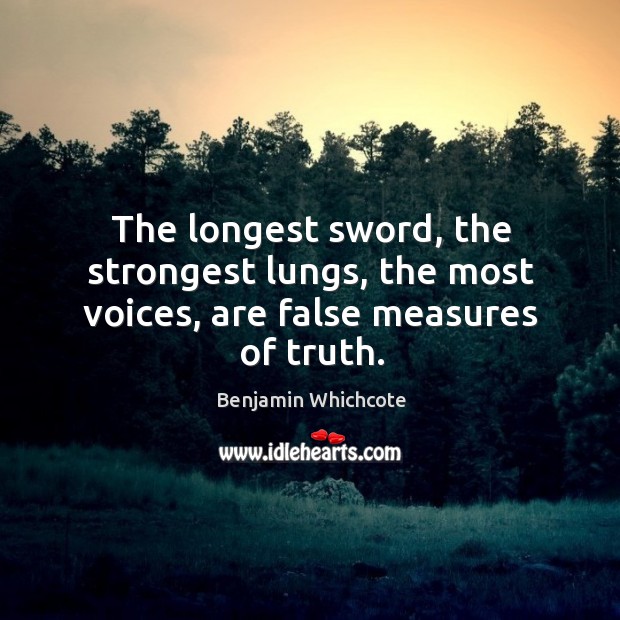 The longest sword, the strongest lungs, the most voices, are false measures of truth. Benjamin Whichcote Picture Quote