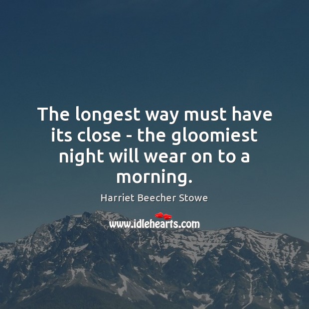 The longest way must have its close – the gloomiest night will wear on to a morning. Harriet Beecher Stowe Picture Quote