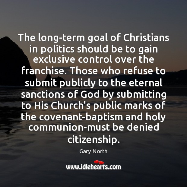 The long-term goal of Christians in politics should be to gain exclusive Gary North Picture Quote
