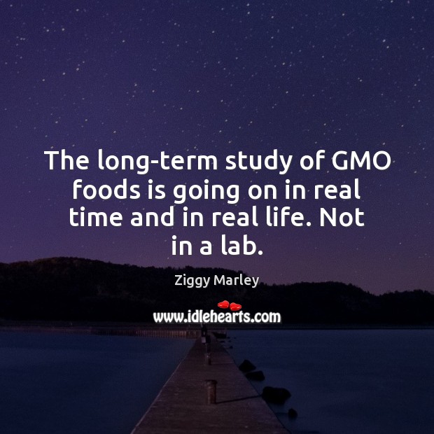 The long-term study of GMO foods is going on in real time and in real life. Not in a lab. Real Life Quotes Image