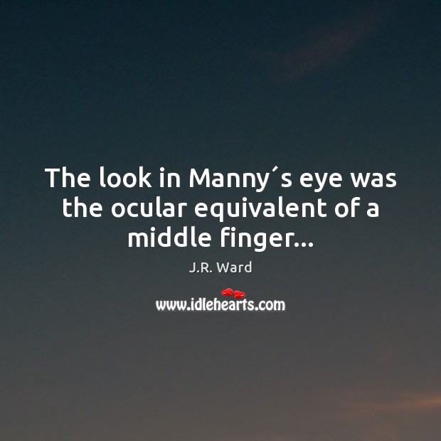 The look in Manny´s eye was the ocular equivalent of a middle finger… J.R. Ward Picture Quote