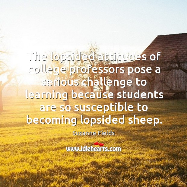 The lopsided attitudes of college professors pose a serious challenge to learning because Suzanne Fields Picture Quote