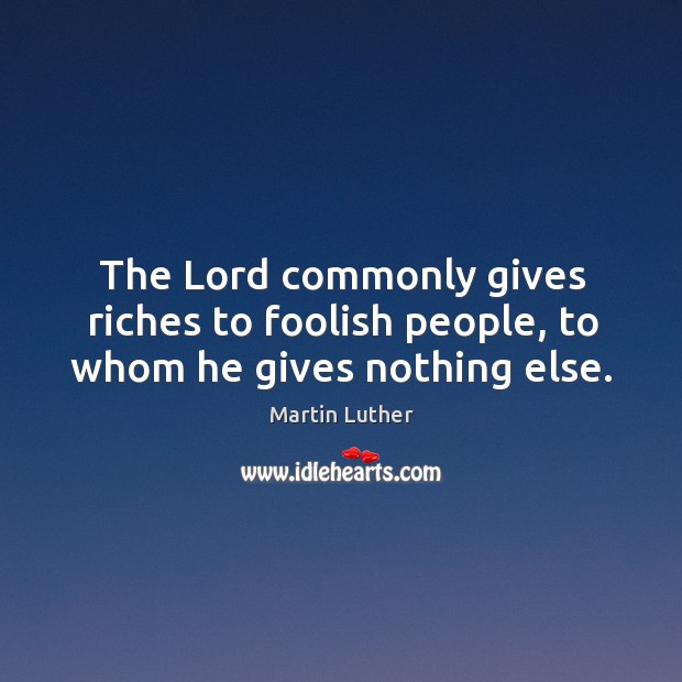 The lord commonly gives riches to foolish people, to whom he gives nothing else. Martin Luther Picture Quote