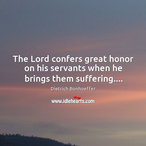 The Lord confers great honor on his servants when he brings them suffering…. Dietrich Bonhoeffer Picture Quote