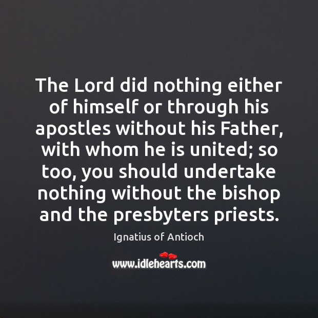 The Lord did nothing either of himself or through his apostles without Ignatius of Antioch Picture Quote