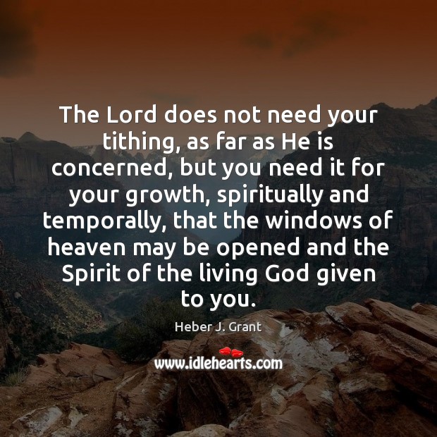The Lord does not need your tithing, as far as He is Heber J. Grant Picture Quote