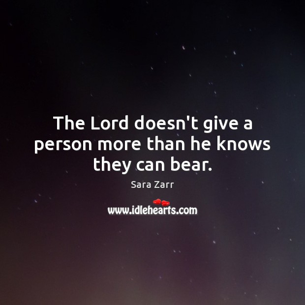 The Lord doesn’t give a person more than he knows they can bear. Sara Zarr Picture Quote
