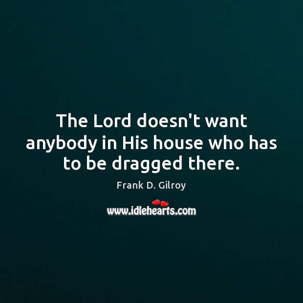 The Lord doesn’t want anybody in His house who has to be dragged there. Frank D. Gilroy Picture Quote