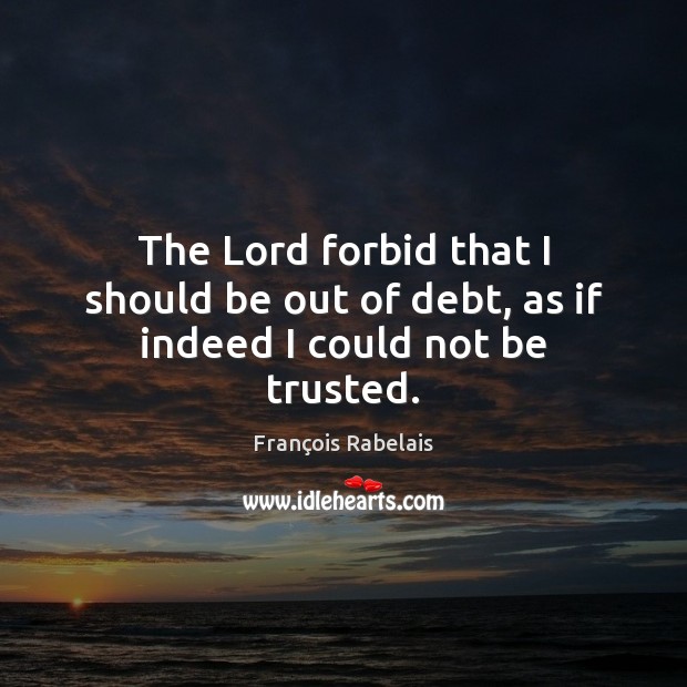 The Lord forbid that I should be out of debt, as if indeed I could not be trusted. François Rabelais Picture Quote