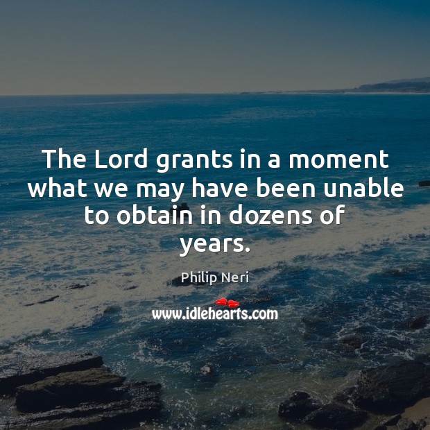 The Lord grants in a moment what we may have been unable to obtain in dozens of years. Philip Neri Picture Quote
