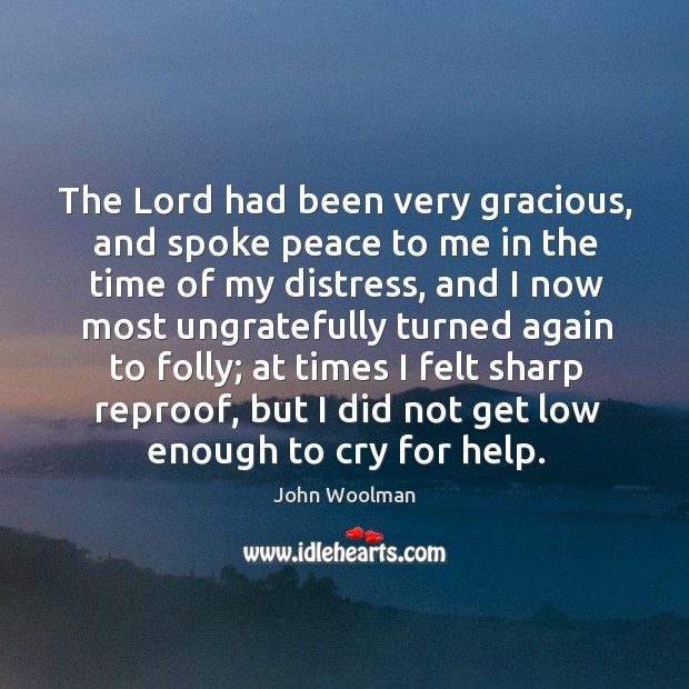The lord had been very gracious, and spoke peace to me in the time of my distress John Woolman Picture Quote