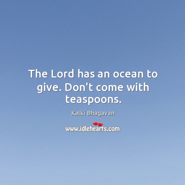 The Lord has an ocean to give. Don’t come with teaspoons. Image