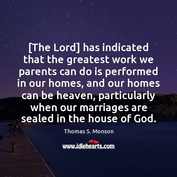 [The Lord] has indicated that the greatest work we parents can do 