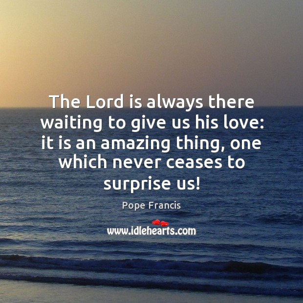 The Lord is always there waiting to give us his love: it Pope Francis Picture Quote