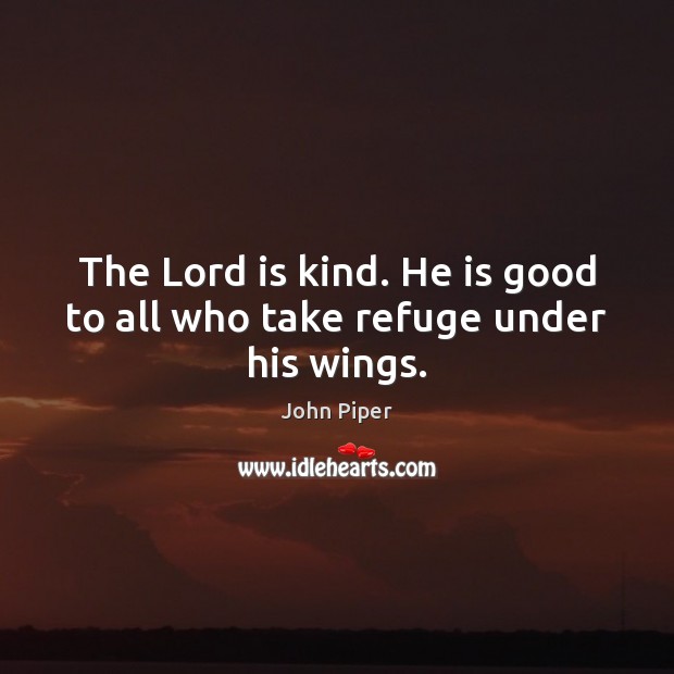 The Lord is kind. He is good to all who take refuge under his wings. John Piper Picture Quote