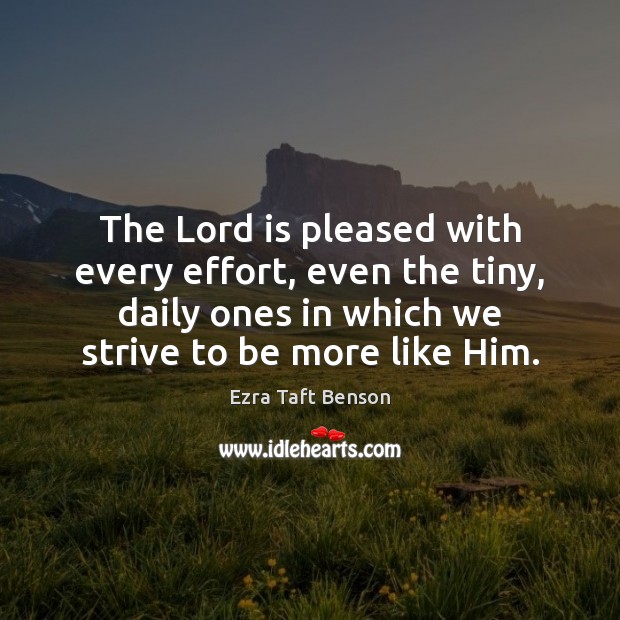 The Lord is pleased with every effort, even the tiny, daily ones Ezra Taft Benson Picture Quote