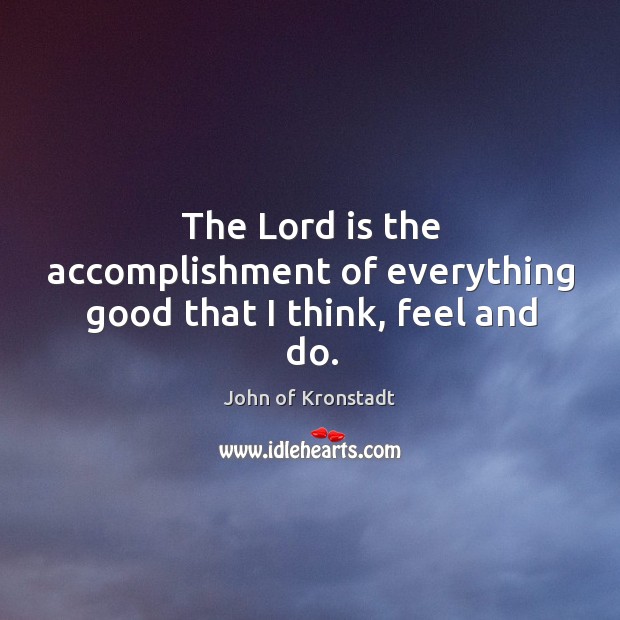 The Lord is the accomplishment of everything good that I think, feel and do. John of Kronstadt Picture Quote