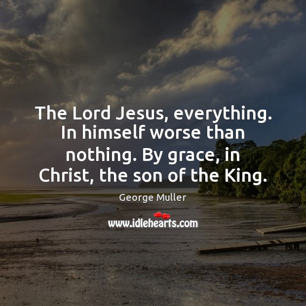 The Lord Jesus, everything. In himself worse than nothing. By grace, in Image