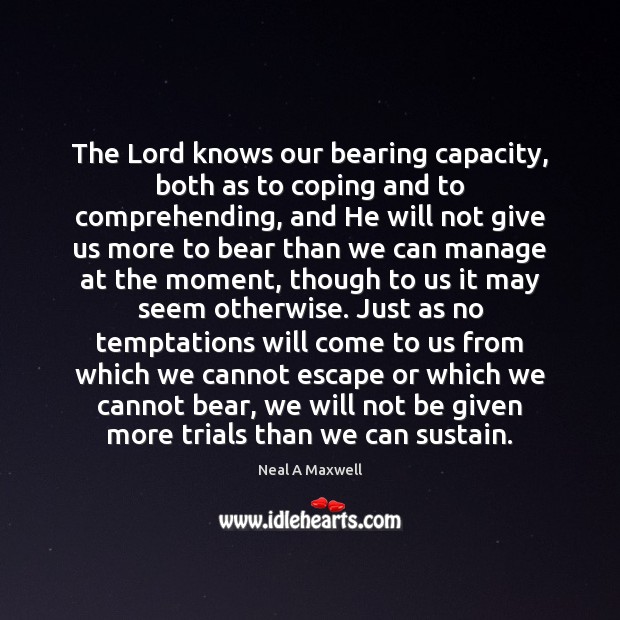 The Lord knows our bearing capacity, both as to coping and to 