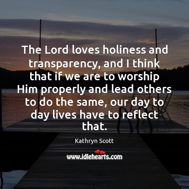The Lord loves holiness and transparency, and I think that if we 