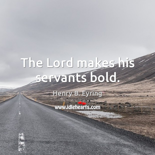 The Lord makes his servants bold. Henry B. Eyring Picture Quote