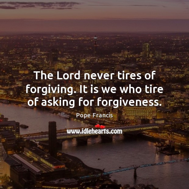 The Lord never tires of forgiving. It is we who tire of asking for forgiveness. Pope Francis Picture Quote