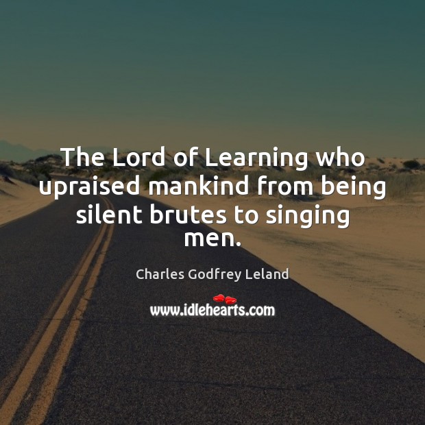 The Lord of Learning who upraised mankind from being silent brutes to singing men. Charles Godfrey Leland Picture Quote