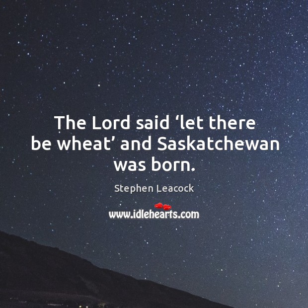 The lord said ‘let there be wheat’ and saskatchewan was born. Stephen Leacock Picture Quote