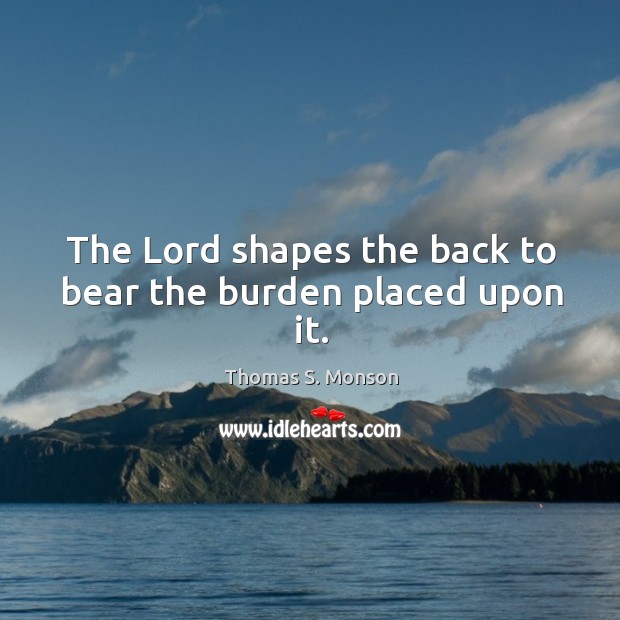The Lord shapes the back to bear the burden placed upon it. Thomas S. Monson Picture Quote