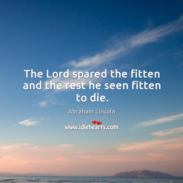 The Lord spared the fitten and the rest he seen fitten to die. Abraham Lincoln Picture Quote