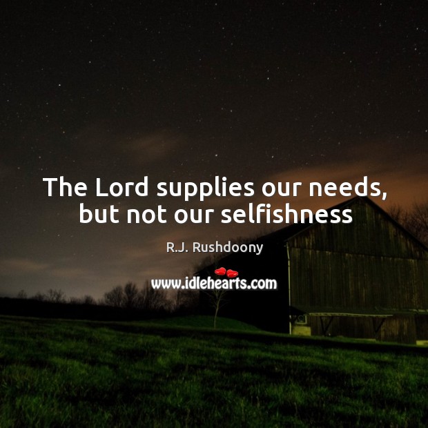 The Lord supplies our needs, but not our selfishness R.J. Rushdoony Picture Quote