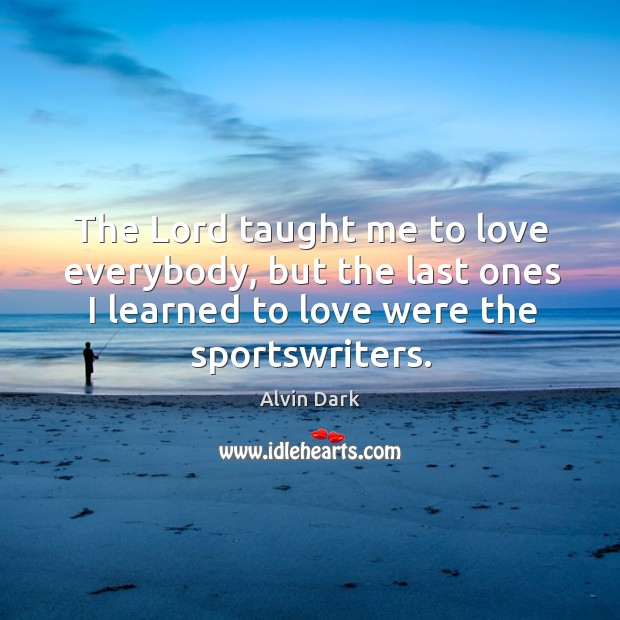 The lord taught me to love everybody, but the last ones I learned to love were the sportswriters. Alvin Dark Picture Quote