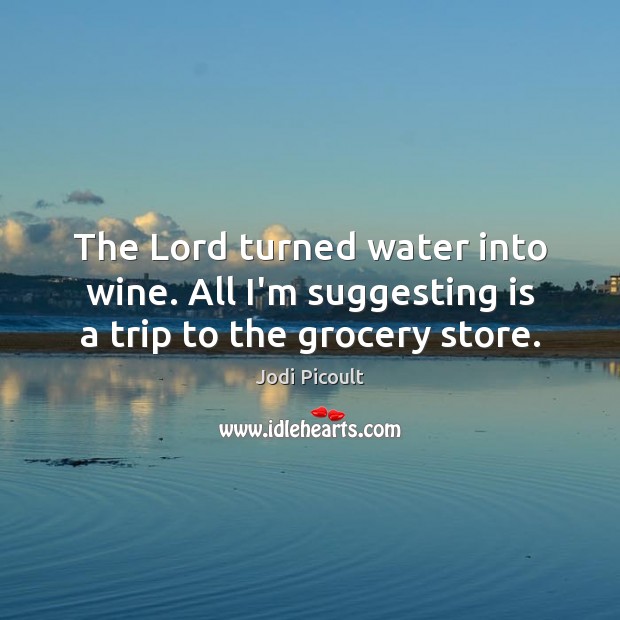 The Lord turned water into wine. All I’m suggesting is a trip to the grocery store. Image