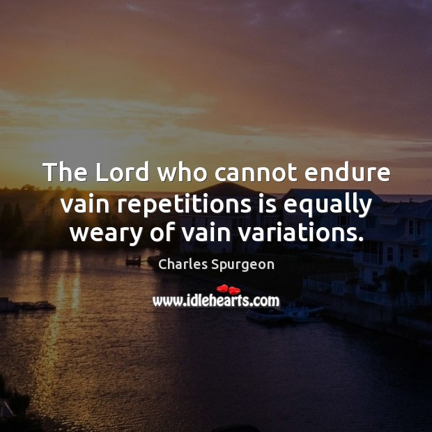 The Lord who cannot endure vain repetitions is equally weary of vain variations. Charles Spurgeon Picture Quote
