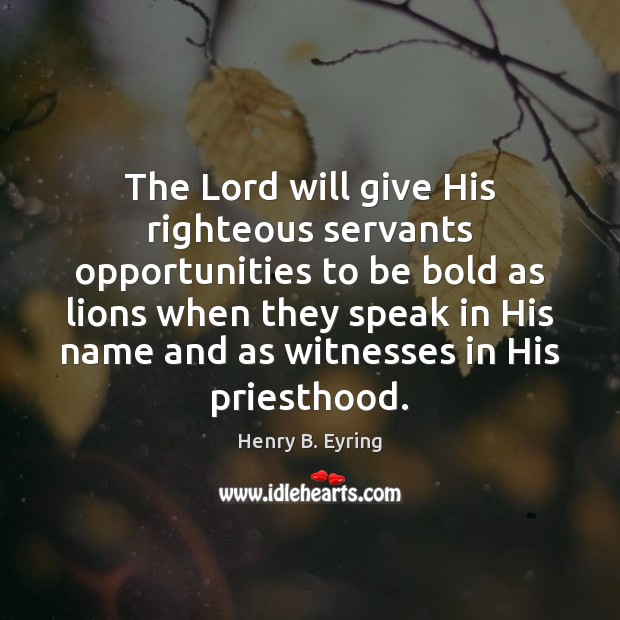 The Lord will give His righteous servants opportunities to be bold as Henry B. Eyring Picture Quote